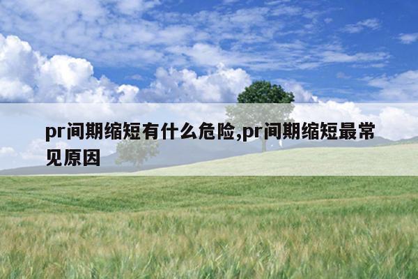 pr間期縮短有什么危險(xiǎn),pr間期縮短最常見原因